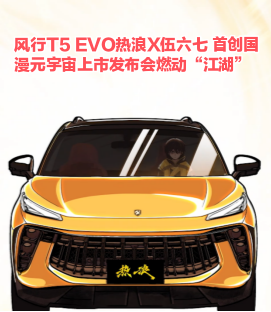 风行T5 EVO热浪X伍六七 首创国漫元宇宙上市发布会燃动“江湖” ... ...