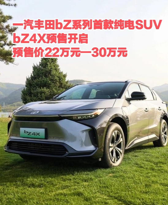 一汽丰田bZ系列首款纯电SUV bZ4X预售开启 预售价22万元—30万元 ... ...